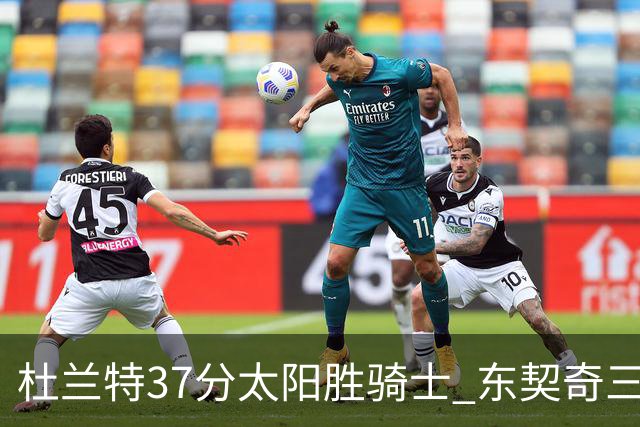 杜兰特37分太阳胜骑士 东契奇三双独行侠擒牛